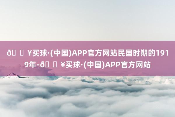 🔥买球·(中国)APP官方网站民国时期的1919年-🔥买球·(中国)APP官方网站
