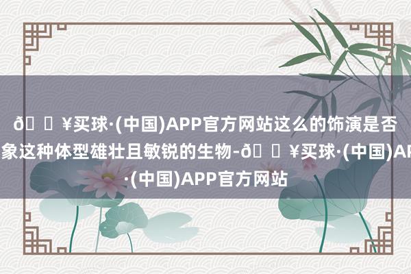 🔥买球·(中国)APP官方网站这么的饰演是否真的允洽大象这种体型雄壮且敏锐的生物-🔥买球·(中国)APP官方网站