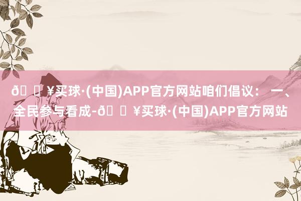 🔥买球·(中国)APP官方网站咱们倡议： 一、全民参与看成-🔥买球·(中国)APP官方网站