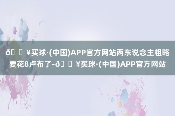 🔥买球·(中国)APP官方网站两东说念主粗略要花8卢布了-🔥买球·(中国)APP官方网站