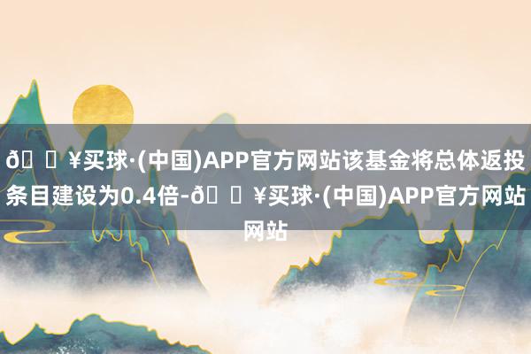 🔥买球·(中国)APP官方网站该基金将总体返投条目建设为0.4倍-🔥买球·(中国)APP官方网站