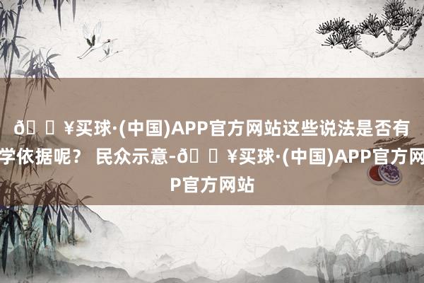 🔥买球·(中国)APP官方网站这些说法是否有科学依据呢？ 民众示意-🔥买球·(中国)APP官方网站