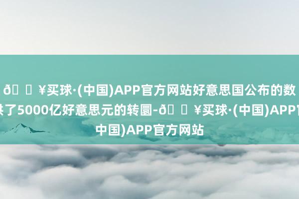 🔥买球·(中国)APP官方网站好意思国公布的数据是提供了5000亿好意思元的转圜-🔥买球·(中国)APP官方网站