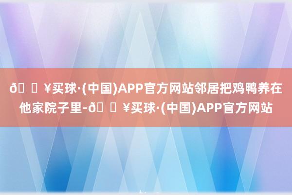 🔥买球·(中国)APP官方网站邻居把鸡鸭养在他家院子里-🔥买球·(中国)APP官方网站