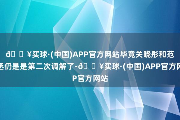 🔥买球·(中国)APP官方网站毕竟关晓彤和范丞丞仍是是第二次调解了-🔥买球·(中国)APP官方网站