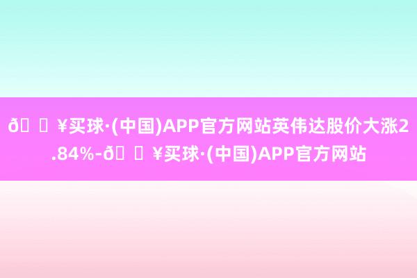 🔥买球·(中国)APP官方网站英伟达股价大涨2.84%-🔥买球·(中国)APP官方网站
