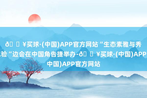 🔥买球·(中国)APP官方网站“生态素雅与秀美中国试验“边会在中国角告捷举办-🔥买球·(中国)APP官方网站