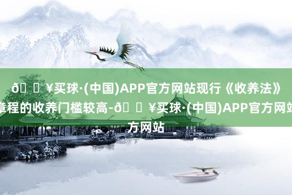 🔥买球·(中国)APP官方网站现行《收养法》章程的收养门槛较高-🔥买球·(中国)APP官方网站