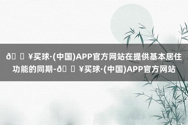 🔥买球·(中国)APP官方网站在提供基本居住功能的同期-🔥买球·(中国)APP官方网站
