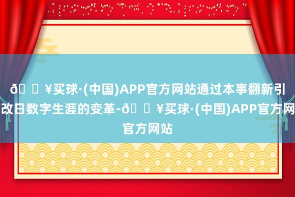 🔥买球·(中国)APP官方网站通过本事翻新引颈改日数字生涯的变革-🔥买球·(中国)APP官方网站