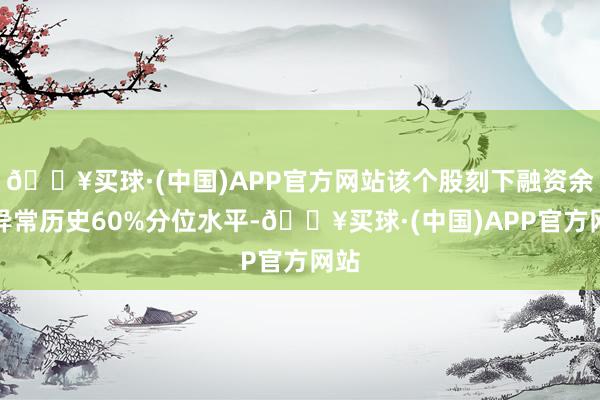 🔥买球·(中国)APP官方网站该个股刻下融资余额异常历史60%分位水平-🔥买球·(中国)APP官方网站