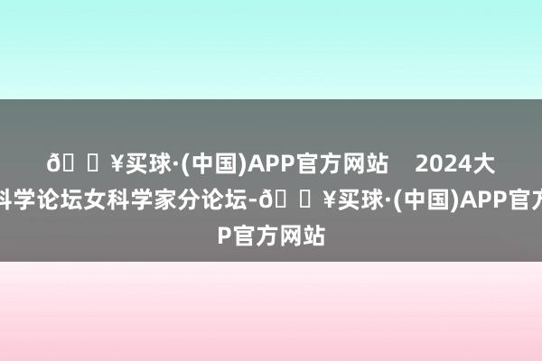 🔥买球·(中国)APP官方网站    2024大湾区科学论坛女科学家分论坛-🔥买球·(中国)APP官方网站