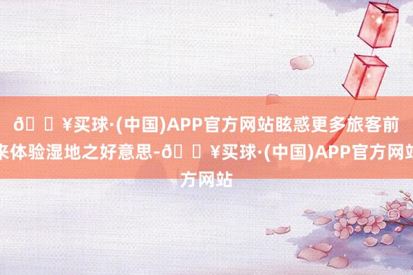 🔥买球·(中国)APP官方网站眩惑更多旅客前来体验湿地之好意思-🔥买球·(中国)APP官方网站
