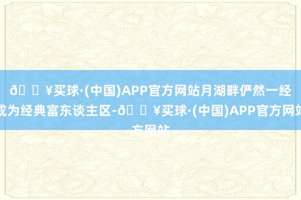 🔥买球·(中国)APP官方网站月湖畔俨然一经成为经典富东谈主区-🔥买球·(中国)APP官方网站