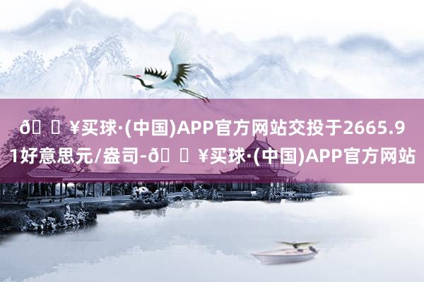 🔥买球·(中国)APP官方网站交投于2665.91好意思元/盎司-🔥买球·(中国)APP官方网站