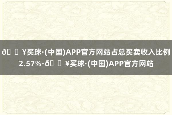 🔥买球·(中国)APP官方网站占总买卖收入比例2.57%-🔥买球·(中国)APP官方网站