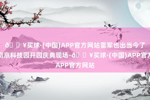 🔥买球·(中国)APP官方网站雷军也出当今了小米南京科技园开园庆典现场-🔥买球·(中国)APP官方网站