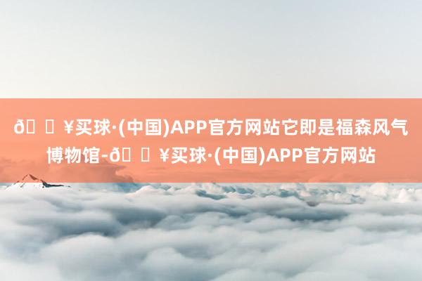 🔥买球·(中国)APP官方网站它即是福森风气博物馆-🔥买球·(中国)APP官方网站