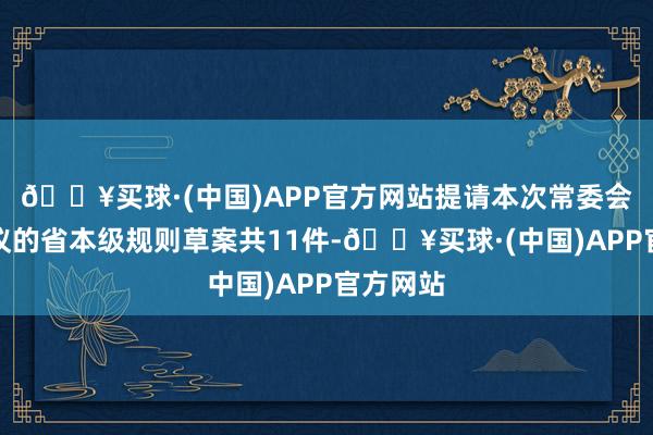 🔥买球·(中国)APP官方网站提请本次常委会会议审议的省本级规则草案共11件-🔥买球·(中国)APP官方网站
