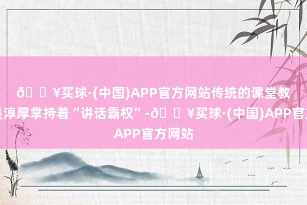 🔥买球·(中国)APP官方网站　　传统的课堂教学多是淳厚掌持着“讲话霸权”-🔥买球·(中国)APP官方网站