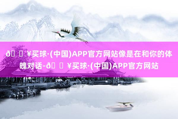 🔥买球·(中国)APP官方网站像是在和你的体魄对话-🔥买球·(中国)APP官方网站